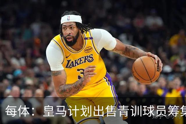 每体：皇马计划出售青训球员筹集6000万欧，贡萨洛等人可能离队