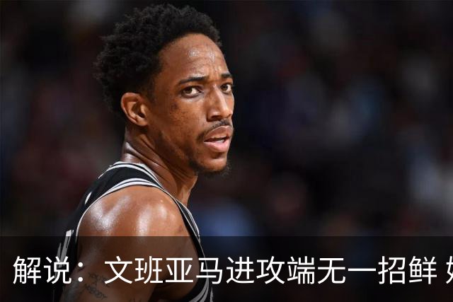 解说：文班亚马进攻端无一招鲜 姚明也2米2几但勾手&翻身跳投都行