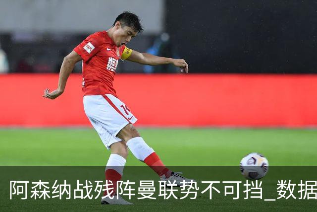 阿森纳战残阵曼联势不可挡 数据示半场就领先